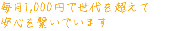 毎月1,000円で世代を超えて安心を繋いでいます