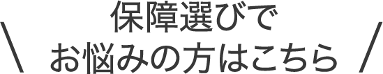 保障選びで お悩みの方はこちら