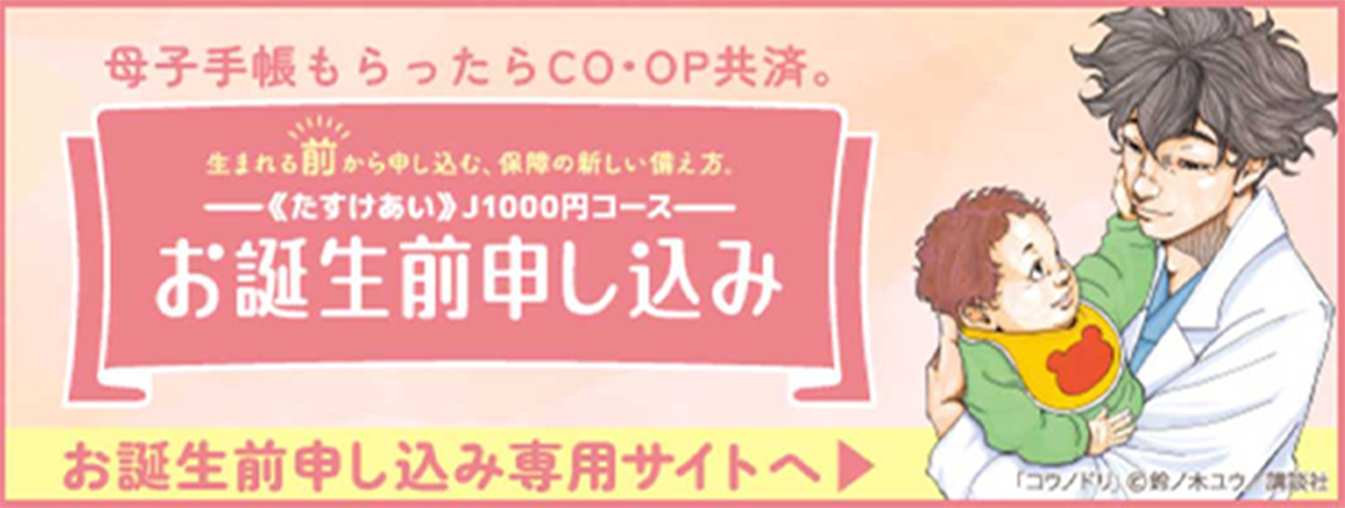 母子手帳もらったらCO･OP共済。生まれる前から申し込む、保険の新しい使い方 《たすけあい》J1000円コース お誕生日申し込み お誕生日申し込み専用サイトへ 「コウノトリ」©鈴ノ木ユウ 講談社