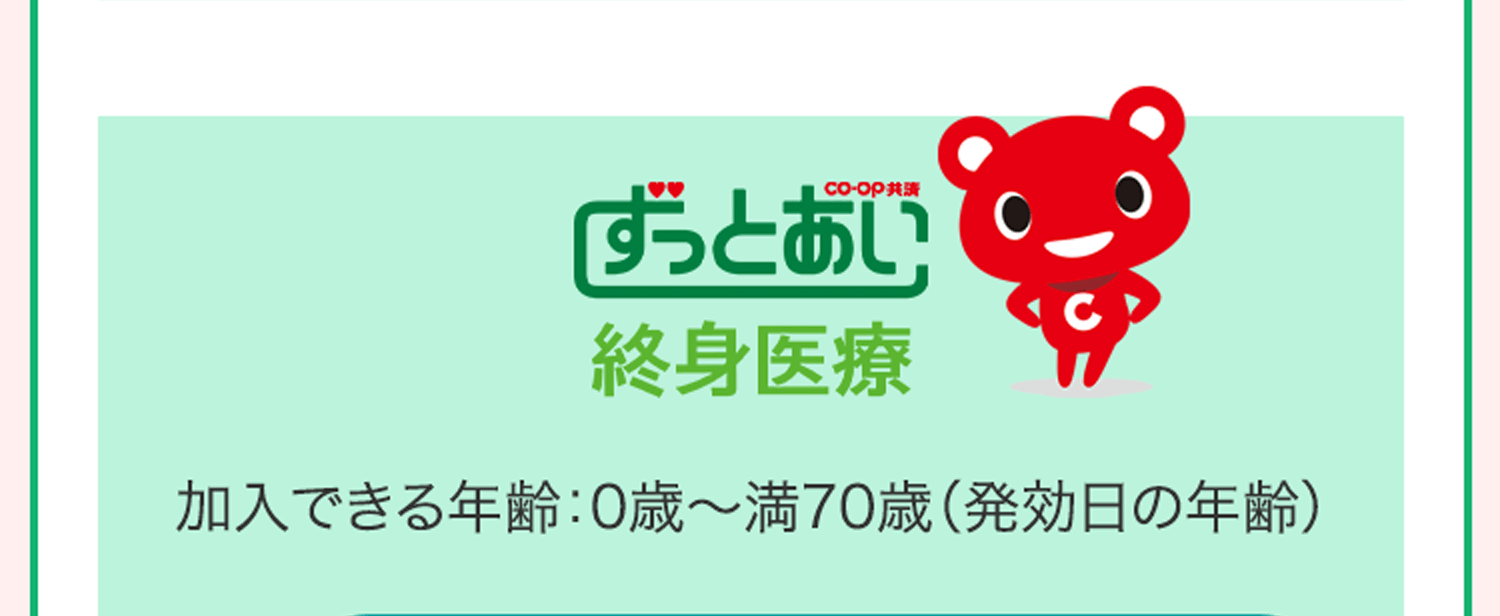 CO･OP共済ずっとあい 終身医療 加入できる年齢：0歳〜満70歳（発効日の年齢）