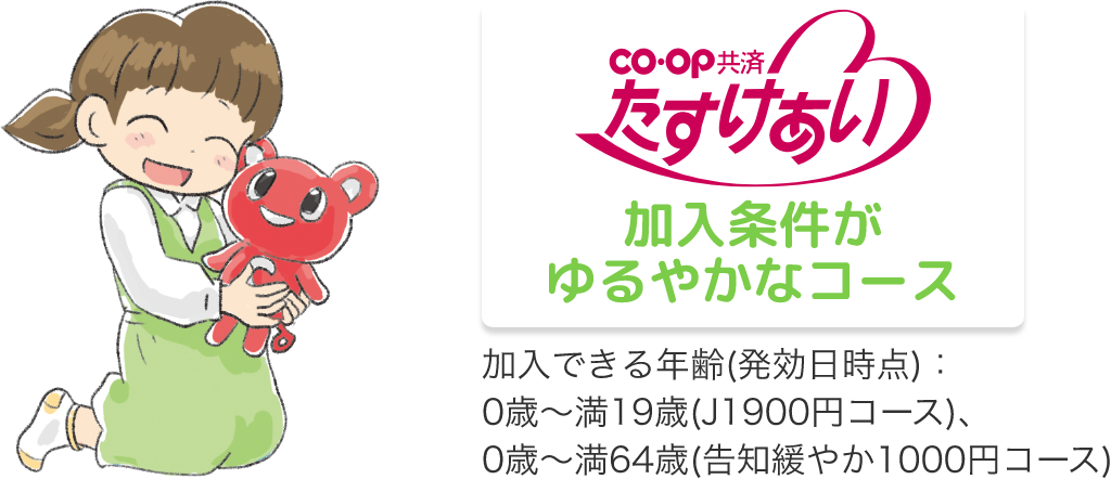 co・op 共済 たすけあい 加入条件が ゆるやかなコース 加入できる年齢(発効日時点)：0歳～満19歳(J1900円コース)、0歳～満64歳(告知緩やか1000円コース)
