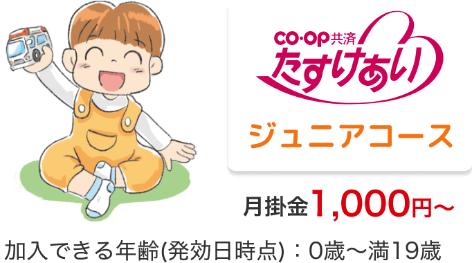 co・op 共済 たすけあい ジュニアコース 月掛金 1,000円～ 加入できる年齢(発効日時点)：0歳～満19歳