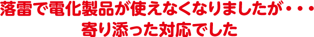 落雷で電化製品が使えなくなりましたが・・・ 寄り添った対応でした