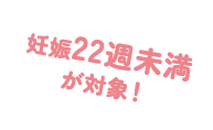 妊娠22週未満が対象！