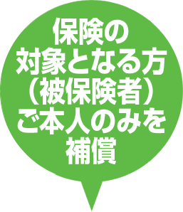 保険の対象となる方（被保険者）ご本人のみを補償